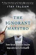 Ignorant Maestro How Great Leaders Thrive on the Unknown