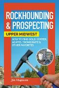 Rockhounding & Prospecting: Upper Midwest: How to Find Gold, Copper, Agates, Thomsonite & Other Favorites