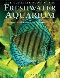 Complete Book of the Freshwater Aquarium A Comprehensive Reference Guide to More Than 600 Freshwater Fish & Plants