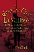 Crescent City Lynchings The Murder of Chief Hennessy the New Orleans Mafia Trials & the Parish Prison Mob