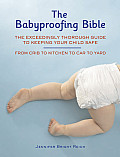 Babyproofing Bible The Exceedingly Thorough Guide to Keeping Your Child Safe from Crib to Kitchen to Car to Yard