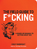 The Field Guide to F*cking: A Hands-On Manual to Getting Great Sex