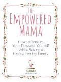 Empowered Mama How to Reclaim Your Time & Yourself While Raising a Happy Healthy Family