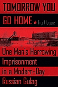 Tomorrow You Go Home One Mans Harrowing Imprisonment in a Modern Day Russian Gulag