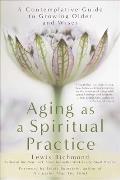Aging as a Spiritual Practice A Contemplative Guide to Growing Older & Wiser