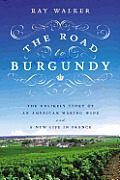 Road to Burgundy The Unlikely Story of an American Making Wine & a New Life in France