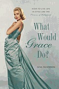 What Would Grace Do How to Live Life in Style Like the Princess of Hollywood