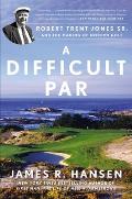 Difficult Par Robert Trent Jones Sr & The Making Of Modern Golf