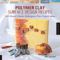 Polymer Clay Surface Design Recipes 100 Mixed Media Techniques Plus Project Ideas