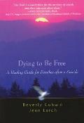Dying to Be Free A Healing Guide for Families After a Suicide