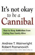 Its Not Okay to Be a Cannibal How to Keep Addiction from Eating Your Family Alive