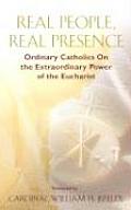 Real People Real Presence Ordinary Catholics on the Extraordinary Power of the Eucharist