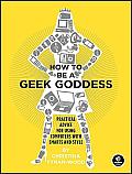 How to Be a Geek Goddess Practical Advice for Using Computers with Smarts & Style