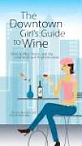 Downtown Girls Guide to Wine How to Buy Serve & Sip with Style & Sophistication