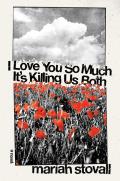 I Love You So Much It’s Killing Us Both by Mariah Stovall