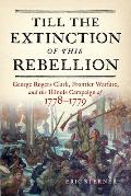 Till the Extinction of This Rebellion: George Rogers Clark, Frontier Warfare, and the Illinois Campaign of 1778-1779