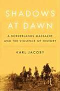 Shadows at Dawn A Borderlands Massacre & the Violence of History