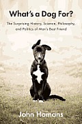Whats a Dog For The Surprising History Science Philosophy & Politics of Mans Best Friend