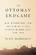 Ottoman Endgame War Revolution & the Making of the Modern Middle East 1908 1923