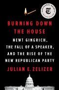 Burning Down the House Newt Gingrich the Fall of a Speaker & the Rise of the New Republican Party