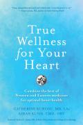 True Wellness for Your Heart: Combine the Best of Western and Eastern Medicine for Optimal Heart Health