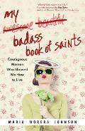 My Badass Book of Saints Courageous Women Who Showed Me How to Live