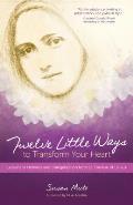 Twelve Little Ways to Transform Your Heart Lessons in Holiness & Evangelization from St Therese of Lisieux