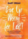 Give Up Worry for Lent 40 Days to Finding Peace in Christ