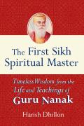 First Sikh Spiritual Master Timeless Wisdom from the Life & Teachings of Guru Nanak
