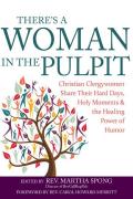 Theres a Woman in the Pulpit Christian Clergywomen Share Their Hard Days Holy Moments & the Healing Power of Humor