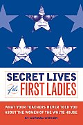Secret Lives of the First Ladies What Your Teachers Never Told You about the Women of the White House