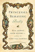 Princesses Behaving Badly Real Stories from History Without the Fairy Tale Endings