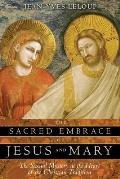 Sacred Embrace of Jesus & Mary The Sexual Mystery at the Heart of the Christian Tradition