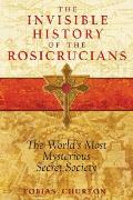 Invisible History of the Rosicrucians The Worlds Most Mysterious Secret Society