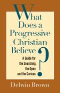 What Does a Progressive Christian Believe A Guide for the Searching the Open & the Curious
