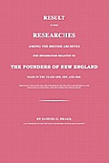 Result of Some Researches Among the British Archives for Information Relative to the Founders of New England: Made in the Years 1858, 1859 and 1860