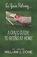 So You're Retiring . . . a Guy's Guide to Being at Home