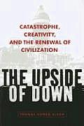Upside of Down Catastrophe Creativity & the Renewal of Civilization