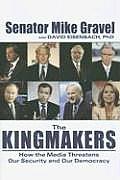 Kingmakers How the Media Threatens Our Security & Our Democracy