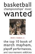 Basketball Championships' Most Wanted: The Top 10 Book of March Mayhem, Playoff Performances, and Tournament Oddities