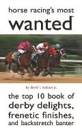 Horse Racings Most Wantedtm The Top 10 Book of Derby Delights Frenetic Finishes & Backstretch Banter