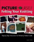 Picture Yourself Felting Your Knitting Step By Step Instruction for Perfectly Felted Crafts