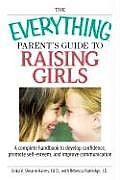 Everything Parents Guide to Raising Girls A Complete Handbook to Develop Confidence Promote Self Esteem & Improve Communication