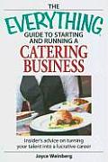 Everything Guide to Starting & Running a Catering Business Insider Advice on Turning Your Talent Into a Lucrative Career