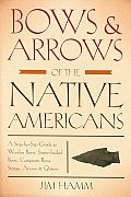 Bows & Arrows of the Native Americans A Step By Step Guide to Wooden Bows Sinew Backed Bows Composite Bows Strings Arrows & Quivers