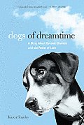 Dogs of Dreamtime A Story about Second Chances & the Power of Love
