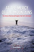 At the Mercy of the Mountains True Stories of Survival & Tragedy in New Yorks Adirondacks