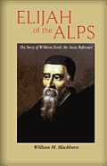 Elijah of the Alps: The Story of William Farel, the Swiss Reformer