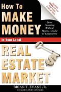 How to Make Money in Your Local Real Estate Market: Start Investing Without Money, Credit or Experience