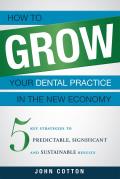 How to Grow Your Dental Practice in the New Economy: 5 Key Strategies to Predictable, Significant and Sustainable Results